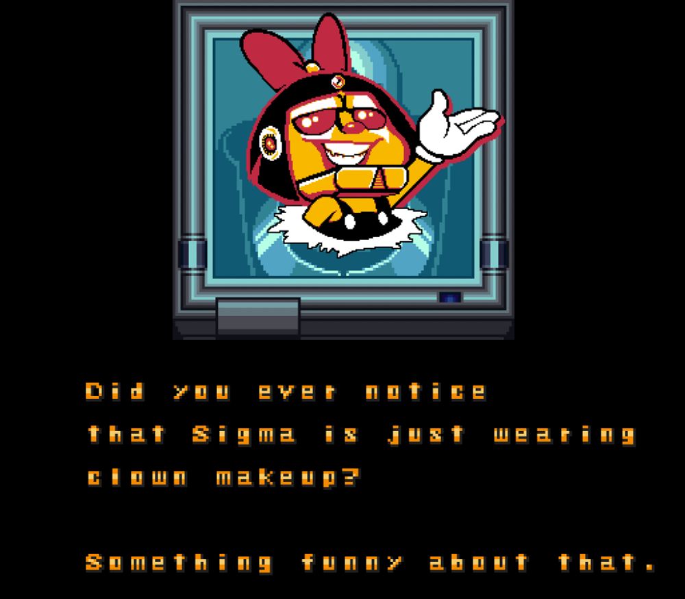 An edit of pixelart of a clown with black hair, white gloves and a big red bow on her head bursting out of the screen from the Mega Man X ending. Her face has been redrawn to have Sigma's scars, chin, teeth, forehead gem and Reploid ear.

Text below reads:

Did you ever notice that Sigma is just wearing clown makeup?

Something funny about that.