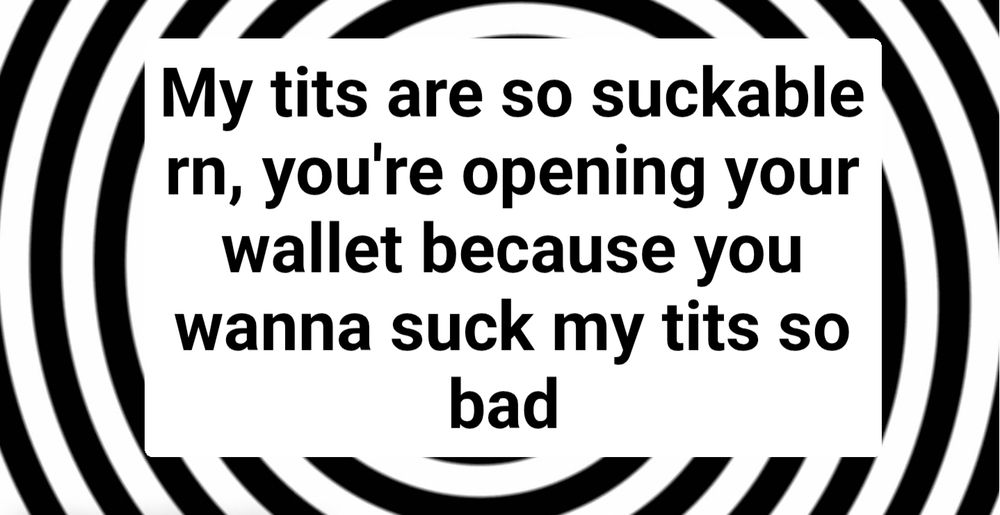 A hypnotism meme with a spiral black and white background and the following black text against a solid white background: 

My tits are so suckable rn, you're opening your wallet because you wanna suck my tits so bad 