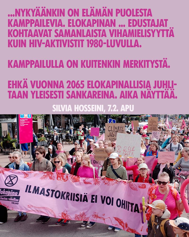 "...Nykyäänkin on elämän puolesta kamppailevia. Elokapinan.. edustajat kohtaava samanlaista vihamielisyyttä kuin HIV-aktivistit 1980-luvulla. Kamppailulla on kuitenkin merkitystä. Ehkä vuonna 2065 Elokapinallisa juhlitaan yleisesti sankareinta. Aika näyttää." Silvia Hosseini, 7.2. Apu. Kuva: Elokapinan mielenosoitus kadulla - ilmastokriisiä ei voi ohittaa.