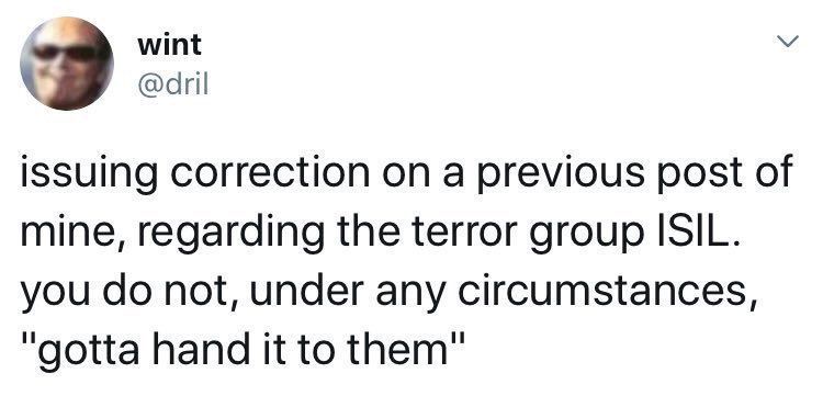 Dril Tweet: issuing a correction on a previous post of mine, regarding the terror group ISIL. you do not, under any circumstance, "gotta hand it to them"