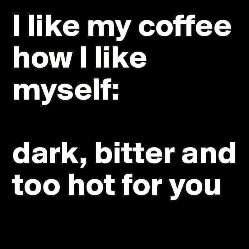 Meme that says "I like my coffee how I like myself: Dark, Bitter, and too hot for you."