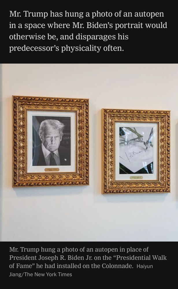 NYTimes quote “Mr. Trump has hung a photo of an autopen in a space where Mr. Biden’s portrait would otherwise be, and disparages his predecessor’s physicality often.”