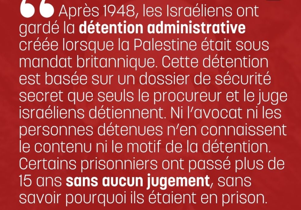 Après 1948, les Israéliens ont gardé la détention administrative créée lorsque la Palestine était sous mandat britannique. Cette détention est basée sur un dossier de sécurité secret que seuls le procureur et le juge israéliens détiennent. Ni l'avocat ni les personnes détenues n'en connaissent le contenu ni le motif de la détention. Certains prisonniers ont passé plus de 15 ans sans aucun jugement, sans savoir pourquoi ils étaient en prison