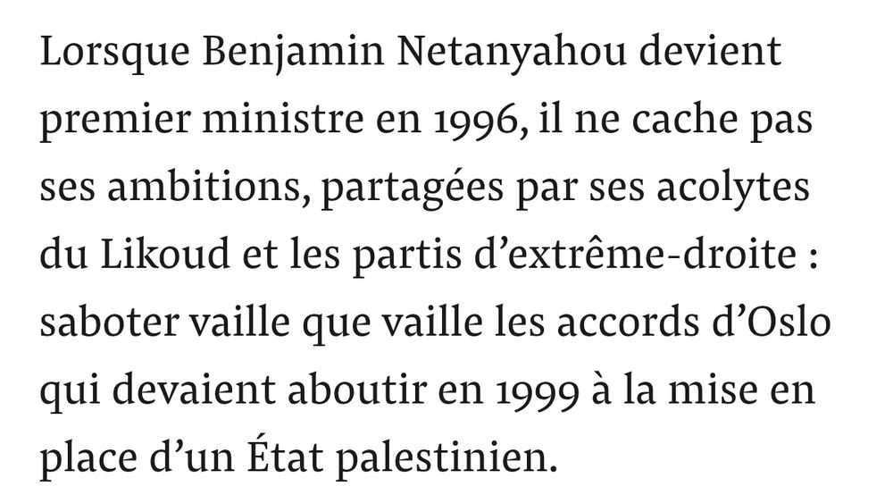 Lorsque Benjamin Netanyahou devient premier ministre en 1996, il ne cache pas ses ambitions, partagées par ses acolytes du Likoud et les partis d’extrême-droite : saboter vaille que vaille les accords d’Oslo qui devaient aboutir en 1999 à la mise en place d’un État palestinien.