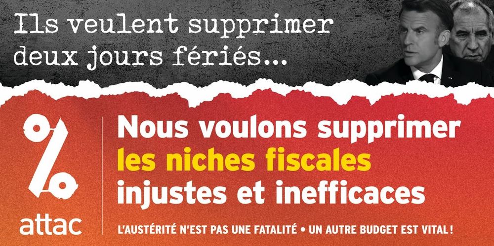 Visuel Attac :

"Ils veulent supprimer deux jours fériés..." (avec la tête de Macron et Bayrou)
"Nous voulons supprimer les niches fiscales injustes et inefficaces"