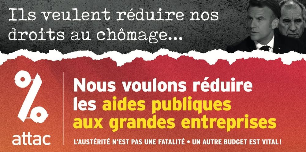 Visuel Attac :
"Ils veulent réduire nos droits au chômage..." (avec la tête de Macron et Bayrou)
"Nous voulons réduire les aides publiques aux grandes entreprises."