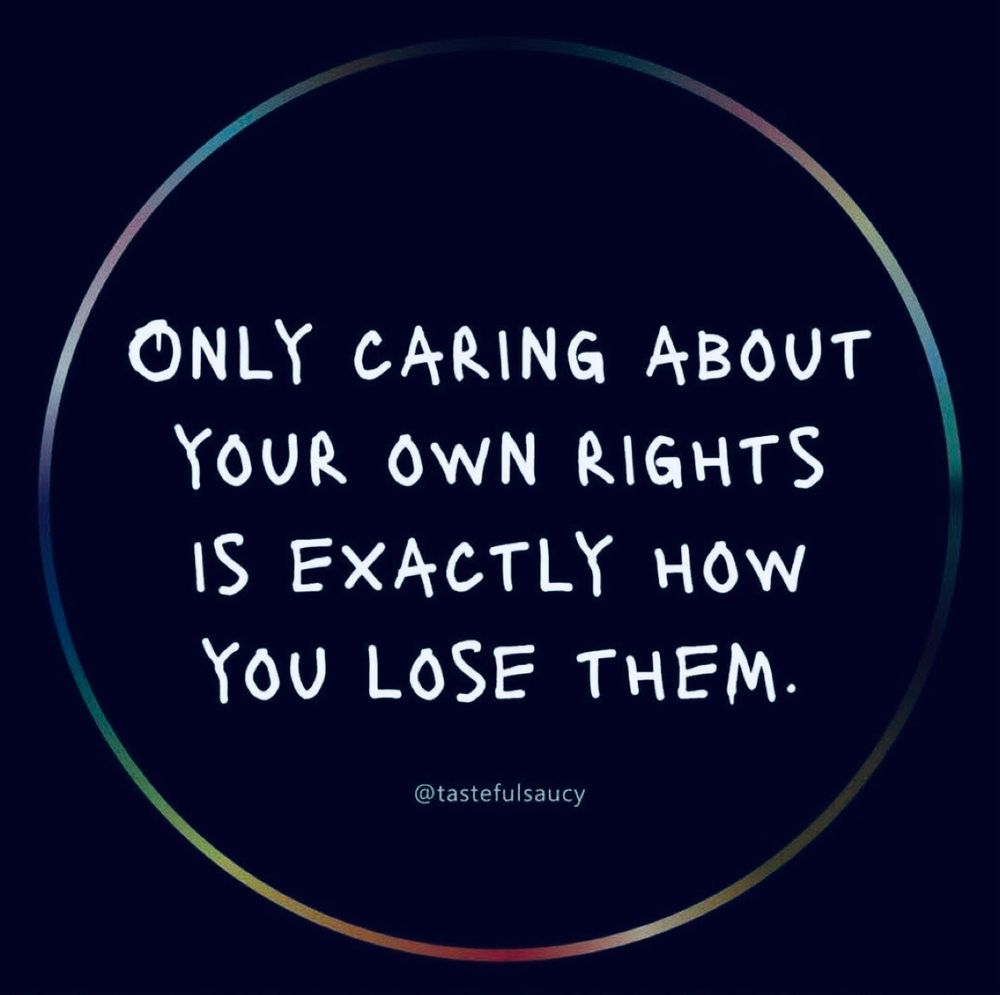 Meme that states: 

ONLY CARING ABOUT YOUR OWN RIGHTS IS EXACTLY HOW YOU LOSE THEM.

H/T @tastefulsaucy