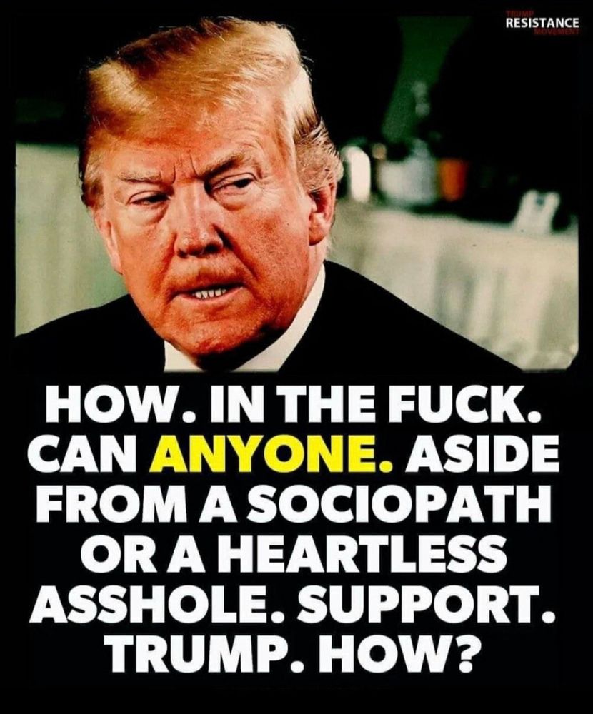 Meme that says: 

HOW. IN THE FUCK. CAN ANYONE. ASIDE FROM A SOCIOPATH OR A HEARTLESS ASSHOLE. SUPPORT. TRUMP. HOW?