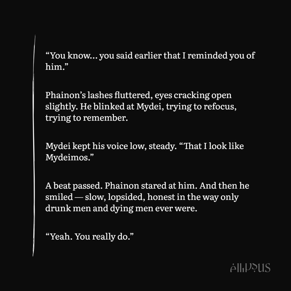 “You know… you said earlier that I reminded you of him.”

Phainon’s lashes fluttered, eyes cracking open slightly. He blinked at Mydei, trying to refocus, trying to remember.

Mydei kept his voice low, steady. “That I look like Mydeimos.”

A beat passed. Phainon stared at him. And then he smiled — slow, lopsided, honest in the way only drunk men and dying men ever were.

“Yeah. You really do.”