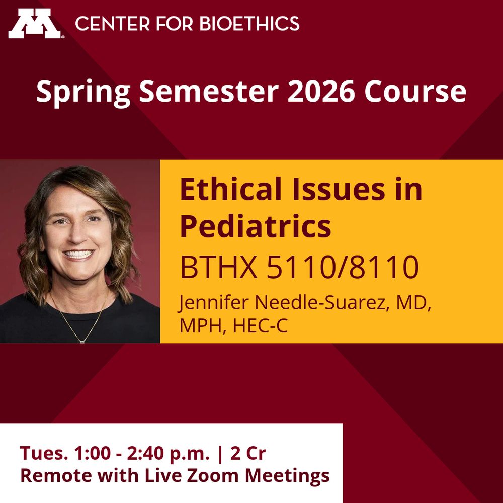 2026 Spring Course Semester: BTHX 5110/8110 | Ethical Issues in Pediatrics. 2 Cr. Instructor: Jennifer Needle-Suarez, MD, MPH, HEC-C. Tues. 1:00 - 2:40 p.m. | Online. Learn more about the course: https://bioethics.umn.edu/courses/bthx-5110/8110