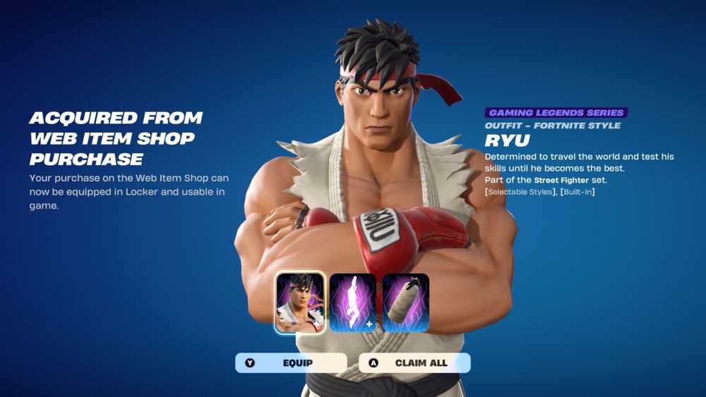 Ryu, from Street Fighter, seen crossing his arms and looking towards the viewer of the screen.

Additional text: Acquired from Web Item Shop Purchase
Your purchase on the Web Item Shop can now be equipped in Locker and usable in game. Gaming Legends Series. Outfit - Fortnite Style. Ryu. Determined to travel the world and test his skills until he becomes the best. Part of the Street Fighter set. [Selectable Styles], [Built-in].

