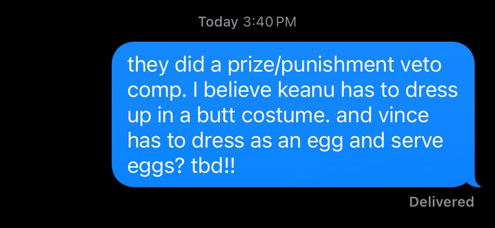 text message that says they did a prize/punishment veto comp. I believe keanu has to dress up in a butt costume. and vince has to dress as an egg and serve eggs? tbd!! 