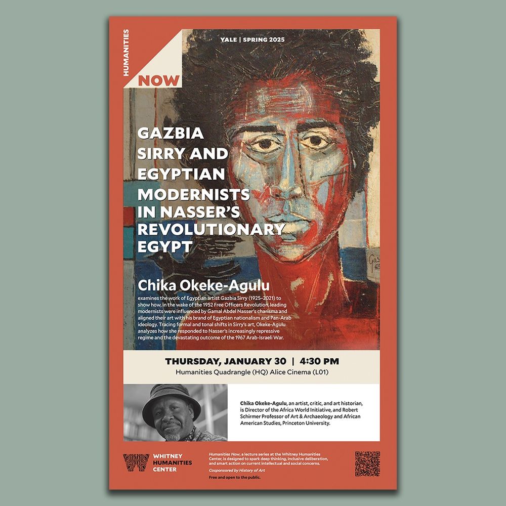 Event poster that reads: 
Humanities Now 
Yale | Spring 2025
GAZBIA SIRRY AND EGYPTIAN MODERNISTS IN NASSER’S REVOLUTIONARY EGYPT

Chika Okeke-Agulu examines the work of Egyptian artist Gazbia Sirry (1925–2021) to show how, in the wake of the 1952 Free Officers Revolution, leading modernists were influenced by Gamal Abdel Nasser’s charisma and aligned their art with his brand of Egyptian nationalism and Pan-Arab ideology. Tracing formal and tonal shifts in Sirry’s art, Okeke-Agulu analyzes how she responded to Nasser’s increasingly repressive regime and the devastating outcome of the 1967 Arab-Israeli War. 

Thursday, January 30 | 4:30 pm
Humanities Quadrangle (HQ) Alice Cinema (L01)

Chika Okeke-Agulu, an artist, critic, and art historian, is Director of the Africa World Initiative, and Robert Schirmer Professor of Art & Archaeology and African American Studies, Princeton University.  

WHITNEY HUMANITIES CENTER
Humanities Now, a lecture series at the Whitney Humanities Center, is designed to spark deep thinking, inclusive deliberation, and smart action on current intellectual and social concerns.

Cosponsored by History of Art
Free and open to the public.