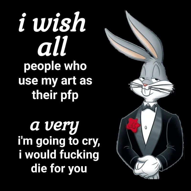 A picture of Bugs Bunny in a tuxedo standing against a black background. White text reads "I wish all people who use my art as their profile picture a very I'm going to cry, I would fucking die for you".