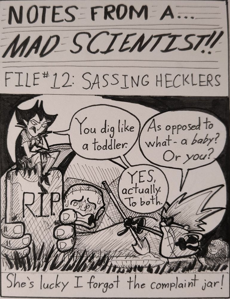 NOTES FROM A... MAD SCIENTIST!!
Prudence the vampire sits atop a headstone berating Dr. DeKay who is digging up a grave while Fred hides behind said headstone.

"You dig like a toddler."
"As opposed to what - a baby? Or you?"
YES, actually. To both."

She's lucky I forgot the complaint jar!