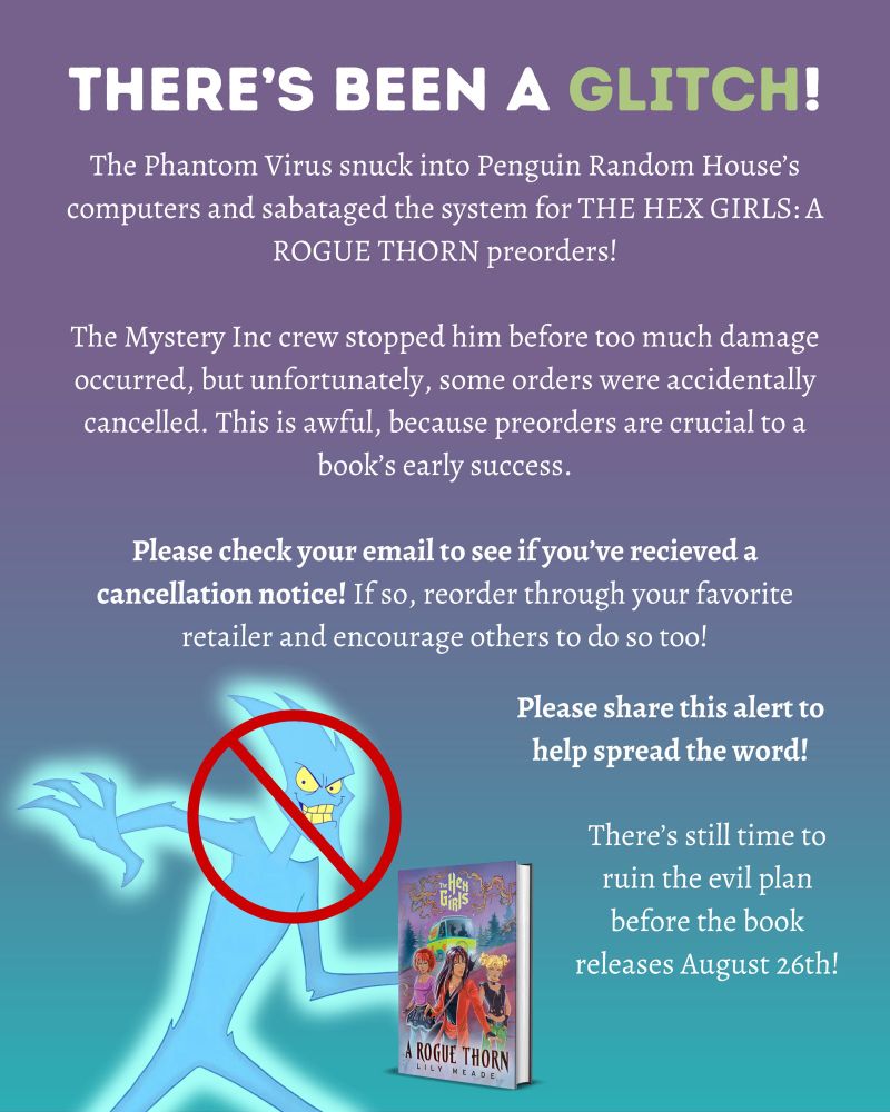 THERE’S BEEN A GLITCH!

The Phantom Virus snuck into Penguin Random House's computers and sabataged the system for THE HEX GIRLS: A ROGUE THORN preorders!
The Mystery Inc crew stopped him before too much damage occurred, but unfortunately, some orders were accidentally cancelled. This is awful, because preorders are crucial to a book's early success.
Please check your email to see if you've recieved a cancellation notice! If so, reorder through your favorite retailer and encourage others to do so too!
Please share this alert to help spread the word!

There's still time to ruin the evil plan before the book releases August 26th!