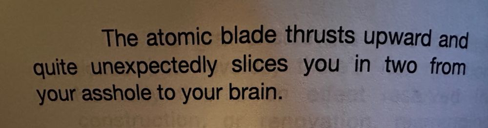 The atomic blade thrusts upward and quite unexpectedly slices you in two from your asshole to your brain.
