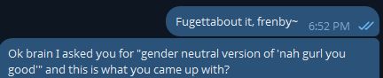 Telegram screencap reading:
Fugettabout it, frenby~
Ok brain I asked you for "gender neutral version of 'nah gurl you good'" and this is what you came up with?