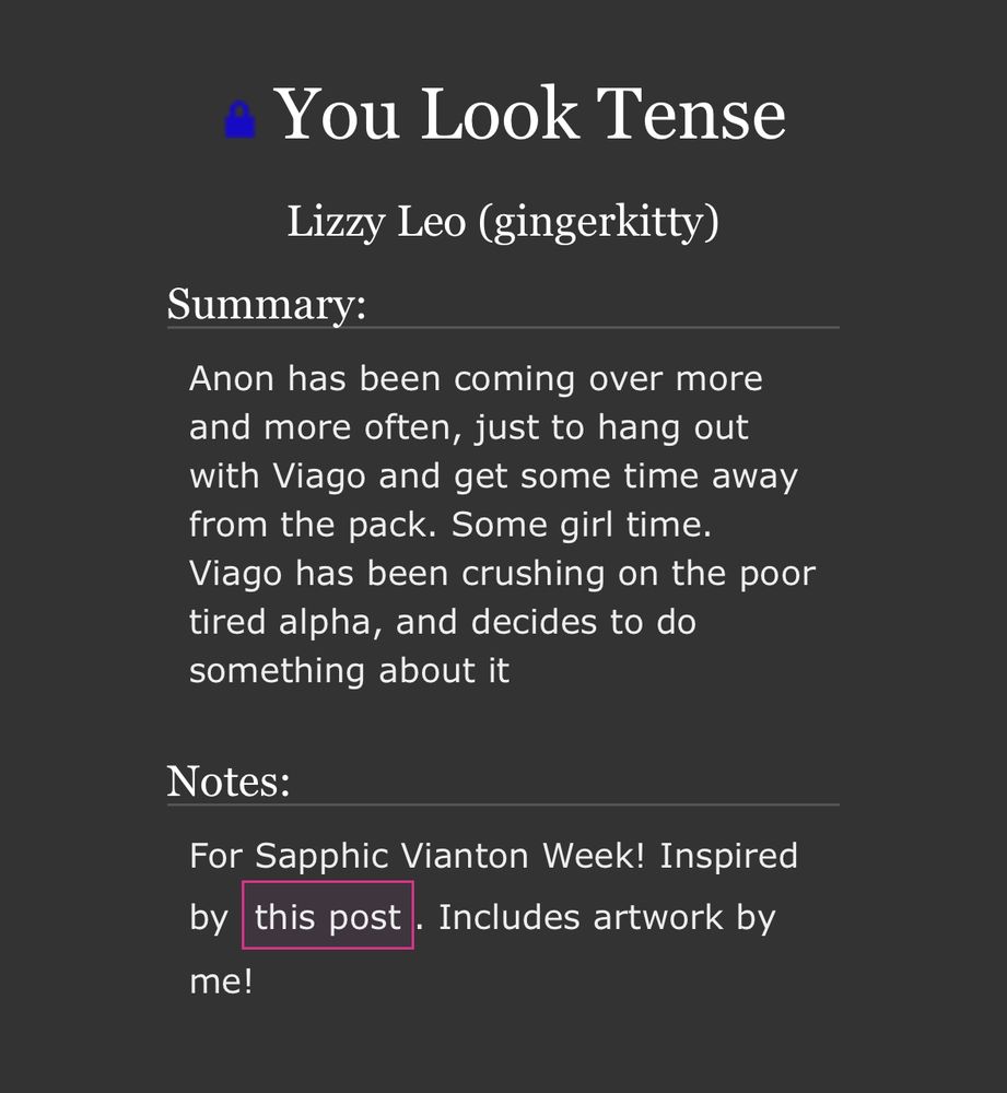 You Look Tense
Lizzy Leo (gingerkitty)
Summary:
Anon has been coming over more and more often, just to hang out with Viago and get some time away from the pack. Some girl time.
Viago has been crushing on the poor tired alpha, and decides to do something about it
Notes:
For Sapphic Vianton Week! Inspired
this post
Includes artwork by
by me!