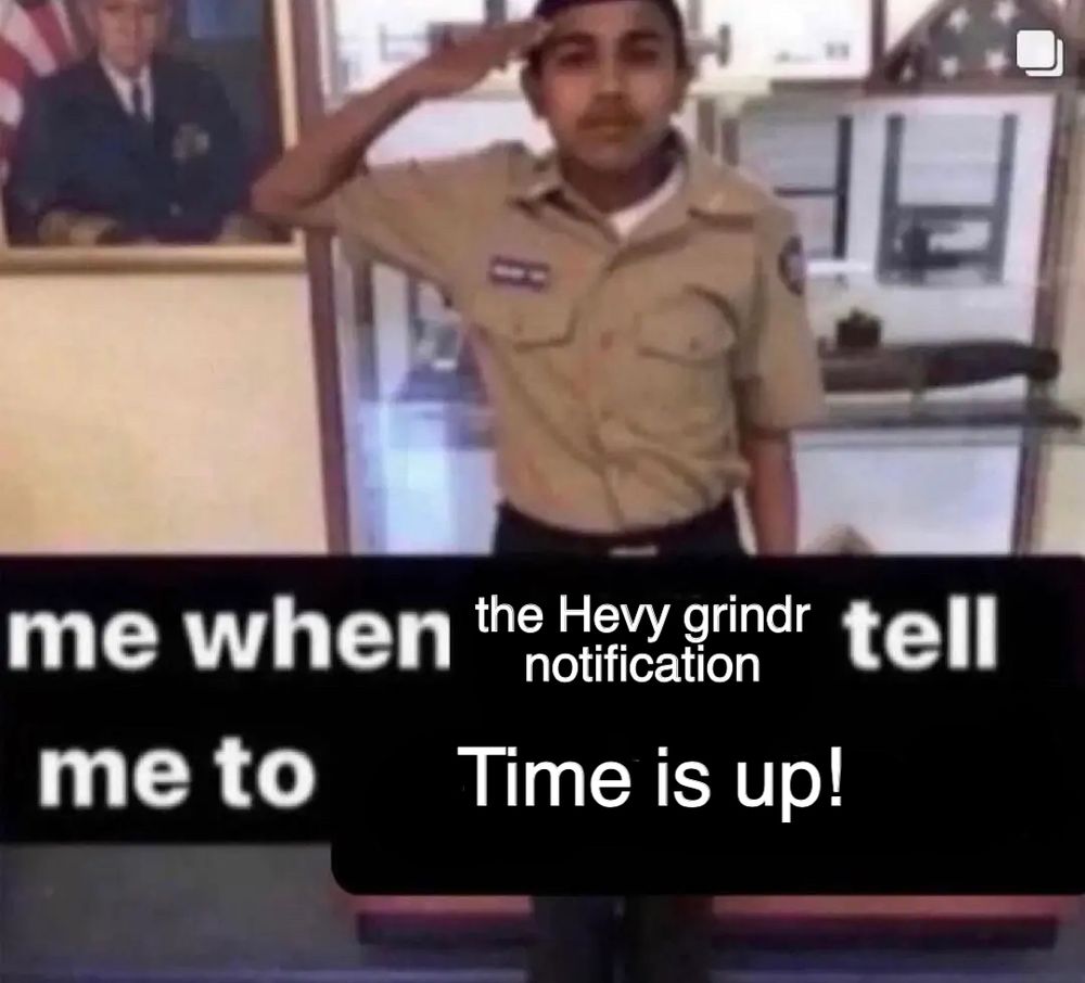 Me when the Hevy grindr notification tell me to Time is up!
