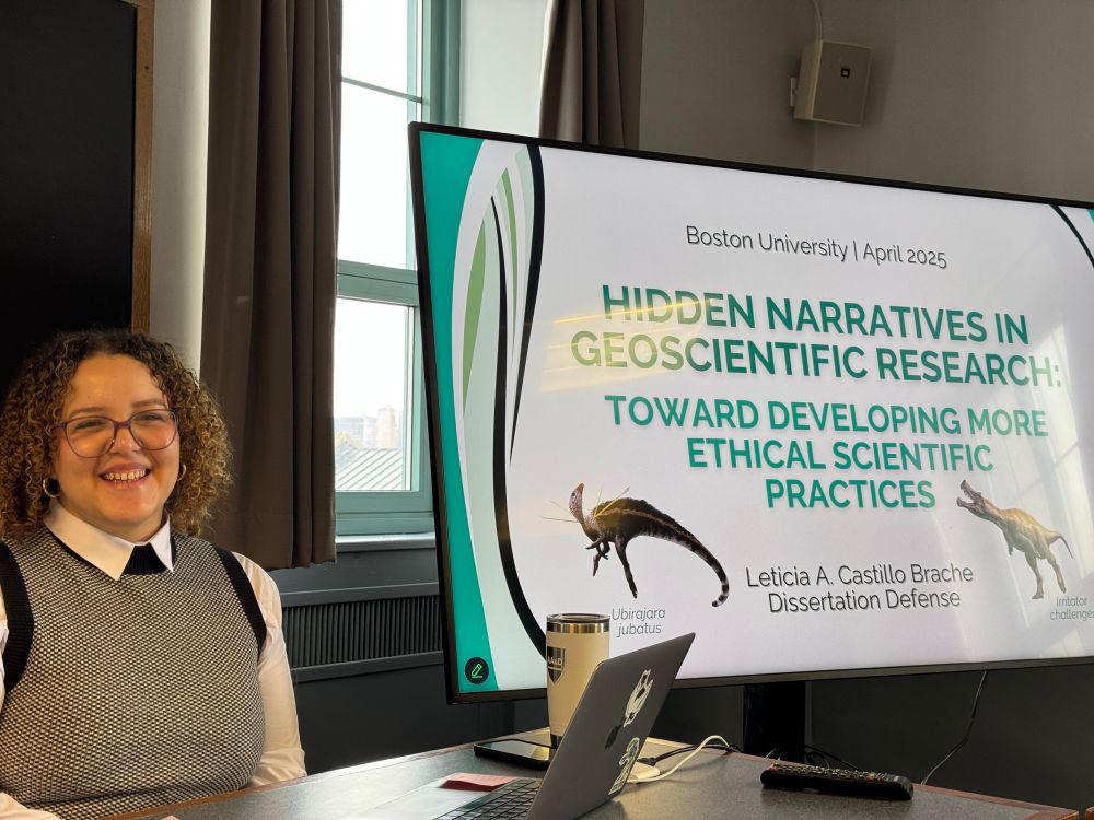 Leticia smiling & giving brief overview of dissertation. Slide says Boston University | April 2025
HIDDEN NARRATIVES IN GEOSCIENTIFIC RESEARCH:
TOWARD DEVELOPING MORE
ETHICAL SCIENTIFIC
PRACTICES
Leticia A. Castillo Brache
Dissertation Defense