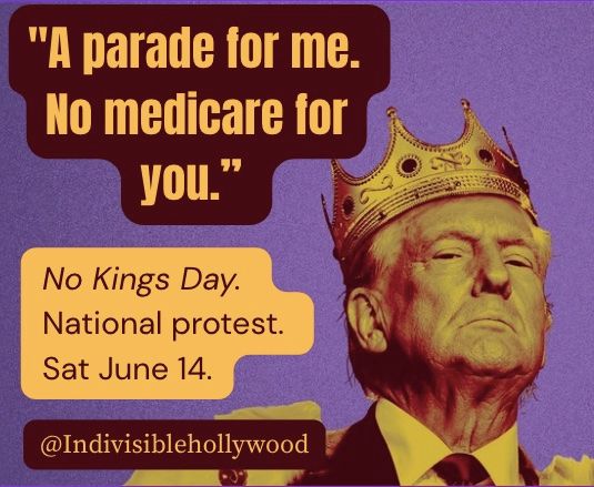 Donald Trump in a crown says "A parade for me. No Medicare for you." 

No Kings Day National Protest, Saturday, June 14. @IndivisibleHollywood