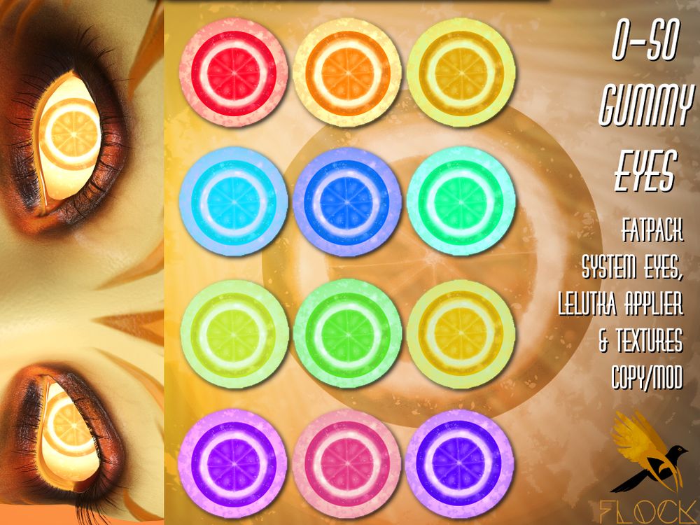 An advert for a set of citrus slice gummy eyes, in rainbow colours. To the left is an orangey-yellow person with the orange eyes and heavy makeup.

The text reads:

O-So-Gummy Eyes
Fatpack
System Eyes,
Lelutka Applier
& Textures
Copy/Mod