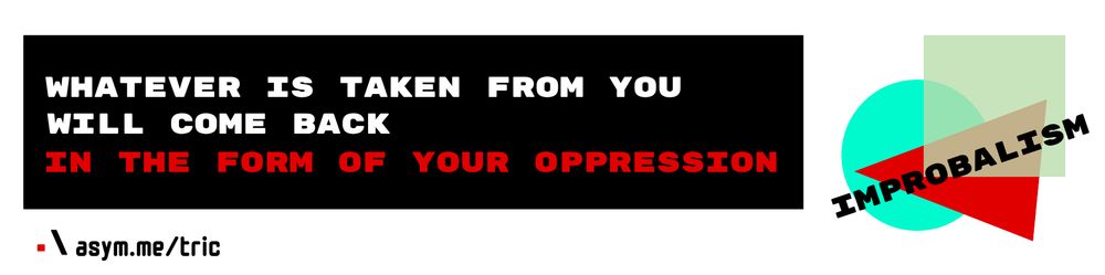 whatever is taken from you will come back in the form of your own oppression

"Improbablism" written over top of an overlapping blueish circle, red triangle triangle and translucent greenish square

.\ asym.me/tric