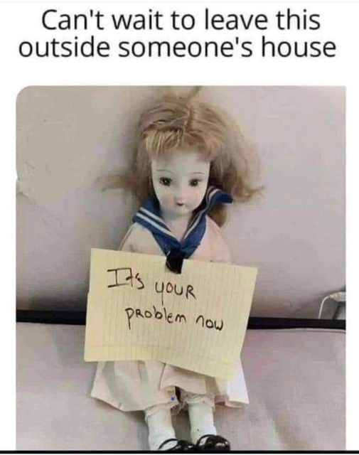Picture of doll with the caption "Can't wait to leave this outside someone's house" and the doll has a paper on her that says "It's your problem now"