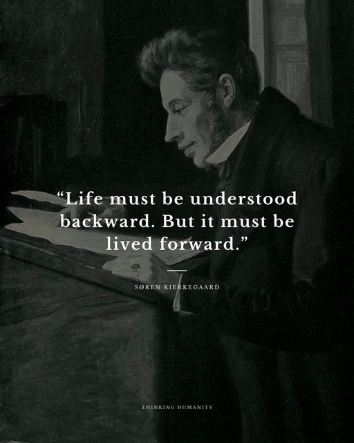 "Life must be understood backward. But it must be lived forward." ~ Soren Kierkegaard