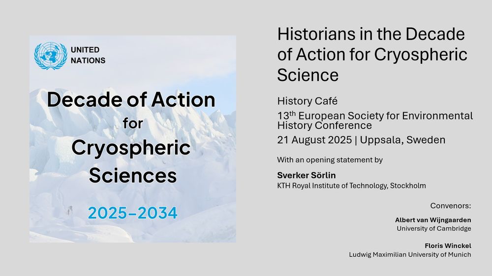 Historians in the Decade of Action for Cryospheric Science
History Café
13th European Society for Environmental History Conference
21 August 2025 | Uppsala, Sweden
With an opening statement by
Sverker Sörlin 
KTH Royal Institute of Technology, Stockholm
Convenors:
Albert van Wijngaarden 
University of Cambridge

Floris Winckel 
Ludwig Maximilian University of Munich

