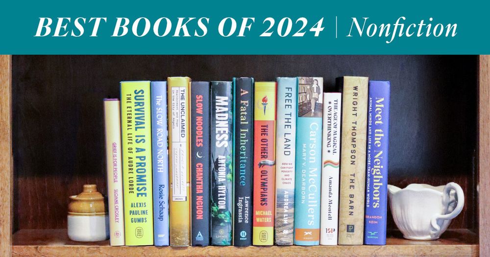 BookPage's best books of 2024 - Nonfiction

From left to right:
Grief Is for People by Sloane Crosley
Survival Is a Promise by Alexis Pauline Gumbs
The Slow Road North by Rosie Schaap
The Unclaimed by Stefan Timmermans and Pamela Prickett
Slow Noodles by Chantha Nguon
Madness by Antonia Hylton 
A Fatal Inheritance by Lawrence Ingrassia 
The Other Olympians by Michael Waters
Free the Land by Audrea Lim
Carson McCullers by Mary V. Dearborn
The Age of Magical Overthinking by Amanda Montell 
The Barn by Wright Thompson
There's Always This Year by Hanif Abdurraqib