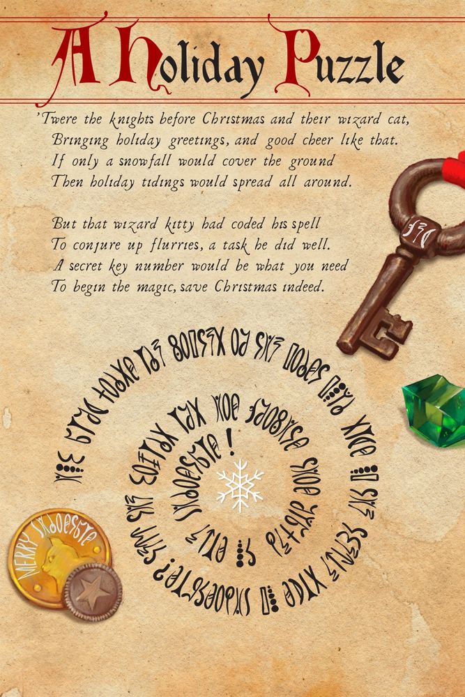 A HOLIDAY PUZZLE: ‘Twere the knights before Christmas and their wizard cat, Bringing holiday greetings, and good cheer like that. If only a snowfall would cover the ground Then holiday tidings would spread all around. But that wizard kitty had coded his spell To conjure up flurries, a task he did well. A secret key number would be what you need To begin the magic, save Christmas indeed.