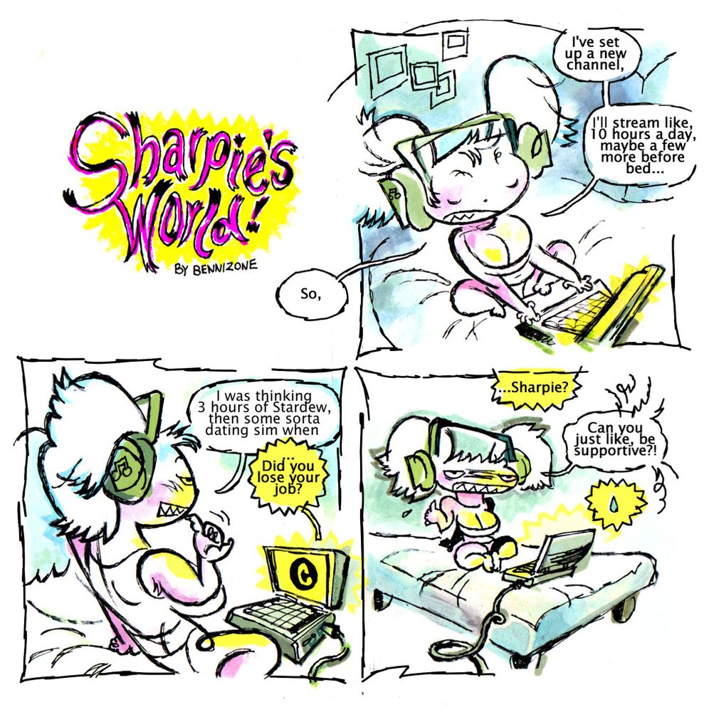 a comic page with three panels. First panel: Sharpie, an anthropomorphic dog-woman sits on her bed in her underwear. She is on a call with someone on her computer, talking about her new venture: "So, I've set up a new channel, I'll stream like, 10 hours a day, maybe a few more before bed..." Second panel: She absentmindedly bites her nails, as she says: "I was thinking 3 hours of Stardew, then some sort of dating sim when-" she is cut off by the person on call, who says: "...Did you lose your job?" Third panel: The dog woman is scowling quietly, as the caller says her name. Then, she responds: "Can you just like, be supportive?"
