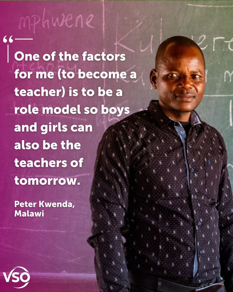 Peter, a teacher supported by VSO, stands in front of a chalk board in a classroom. Overlapping this image is a pink transparent background, with white text on top of it. The text reads: "One of the factors for me to become a teacher is to be a role model so boys and girls can also be the teachers of tomorrow." - Peter Kwenda, Malawi. In the bottom left corner is the VSO logo.
