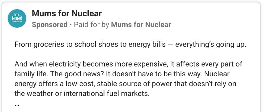 Mums for Nuclear
Sponsored • Paid for by Mums for Nuclear
From groceries to school shoes to energy bills — everything’s going up. 

And when electricity becomes more expensive, it affects every part of family life. The good news? It doesn’t have to be this way. Nuclear energy offers a low-cost, stable source of power that doesn’t rely on the weather or international fuel markets. 