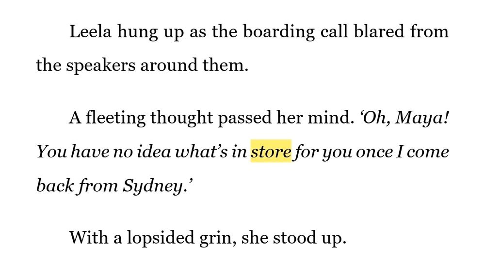 Leela hung up as the boarding call blared from the speakers around them. 
A fleeting thought passed her mind. ‘Oh, Maya! You have no idea what’s in store for you once I come back from Sydney.’ 
With a lopsided grin, she stood up.
