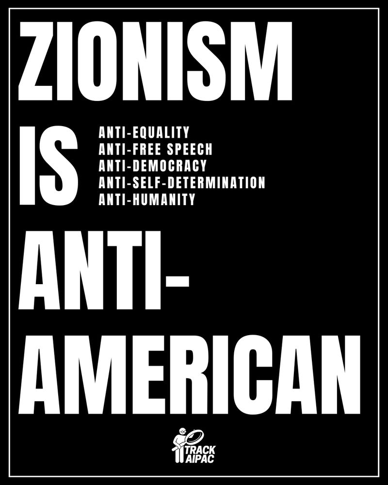 Zionism is anti-equality
Zionism is anti-free speech
Zionism is anti-Democracy
Zionism is anti-self-determination
Zionism is anti-humanity

ZIONISM IS ANTI-AMERICAN

TrackAIPAC.com