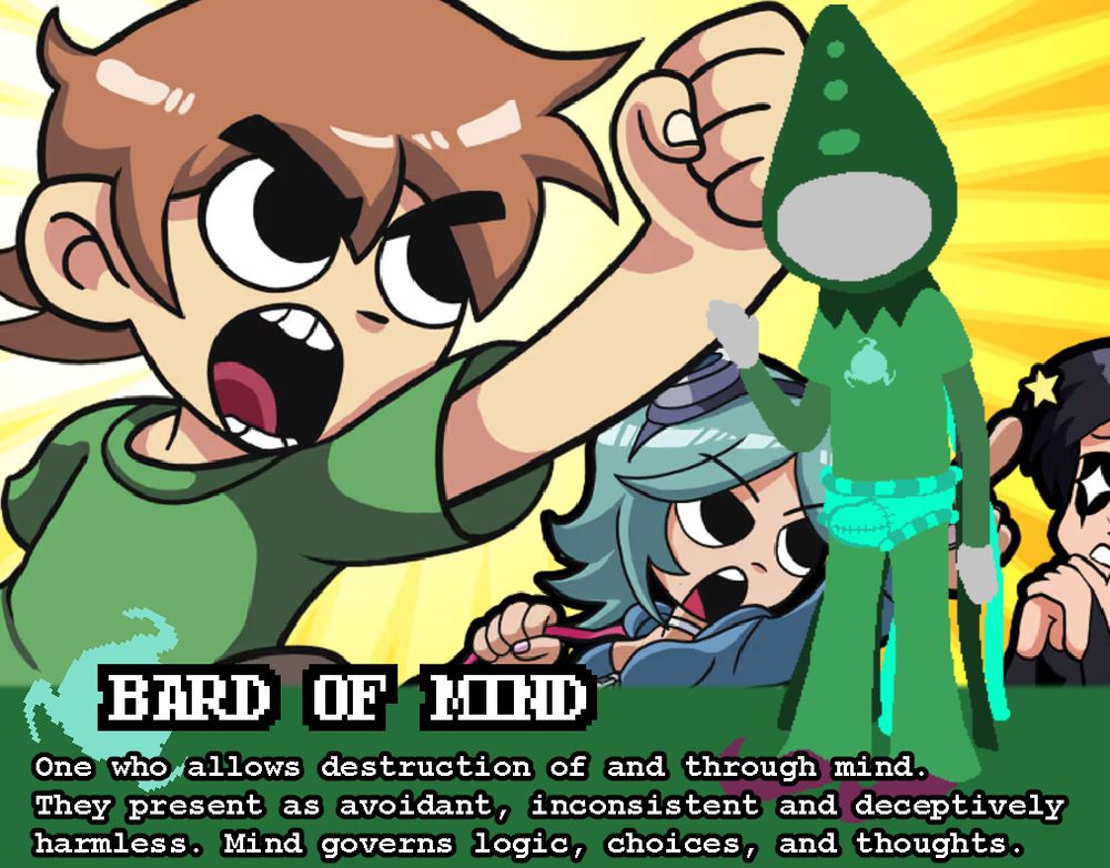 Scott Pilgrim is a Bard of Mind! They allow destruction of and through mind. They present as avoidant, inconsistent and deceptively harmless. Mind governs logic, choices, and thoughts.