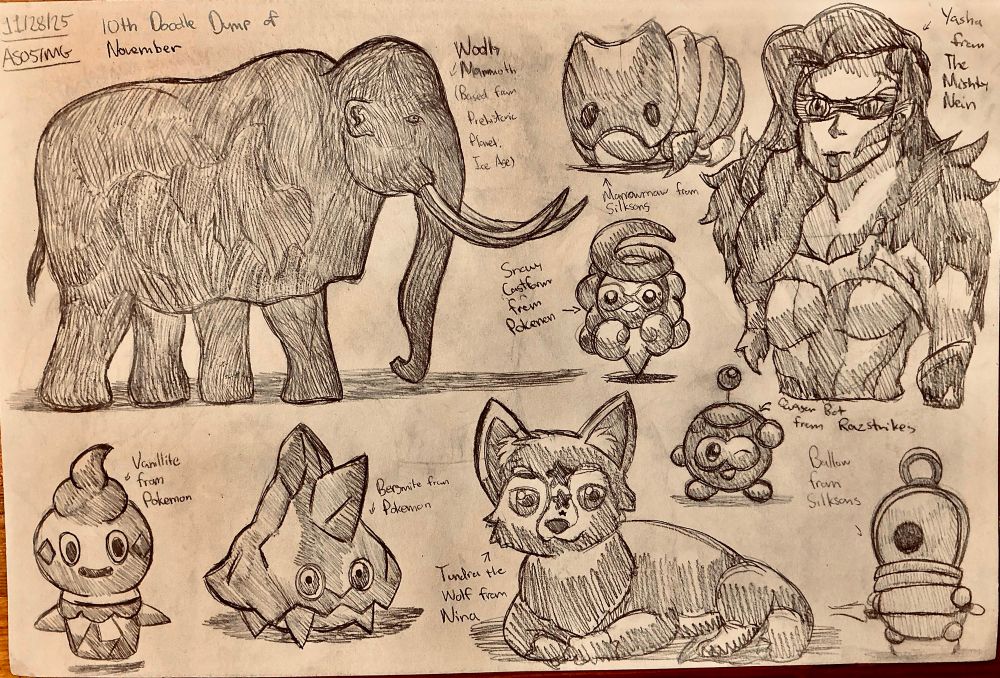 10th Doodle Dump of November.

Featuring:

Woolly Mammoth (Based from Prehistoric Planet: Ice Age)

Vanillite, Bergmite, and Snowy Castform from Pokemon

Marrowmaw and Ballow from Silksong

Yasha from the Mighty Nein

Tundra the Wolf from Nina (DoggoneDogStudios)

And Quasar Bot from Razstrikes