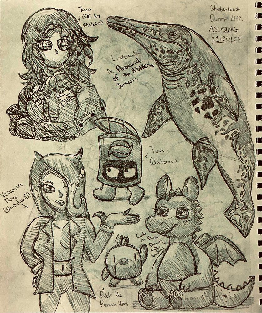 My sketchbook dump for Thursday.

Featuring:

Tinn from Charbeanss

Cindy the Plush Dragon from Nina (DoggoneDogStudios)

Veronica Flores from StarSylveon11

Pablo the Penguin waving hi (my OC)

Jana (a Fire Emblem OC from My-Sothis)

And Liopleurodon, a Middle Jurassic pilosaurid once mistaken to be huge only to be reclassified as a medium sized pilosaurid.