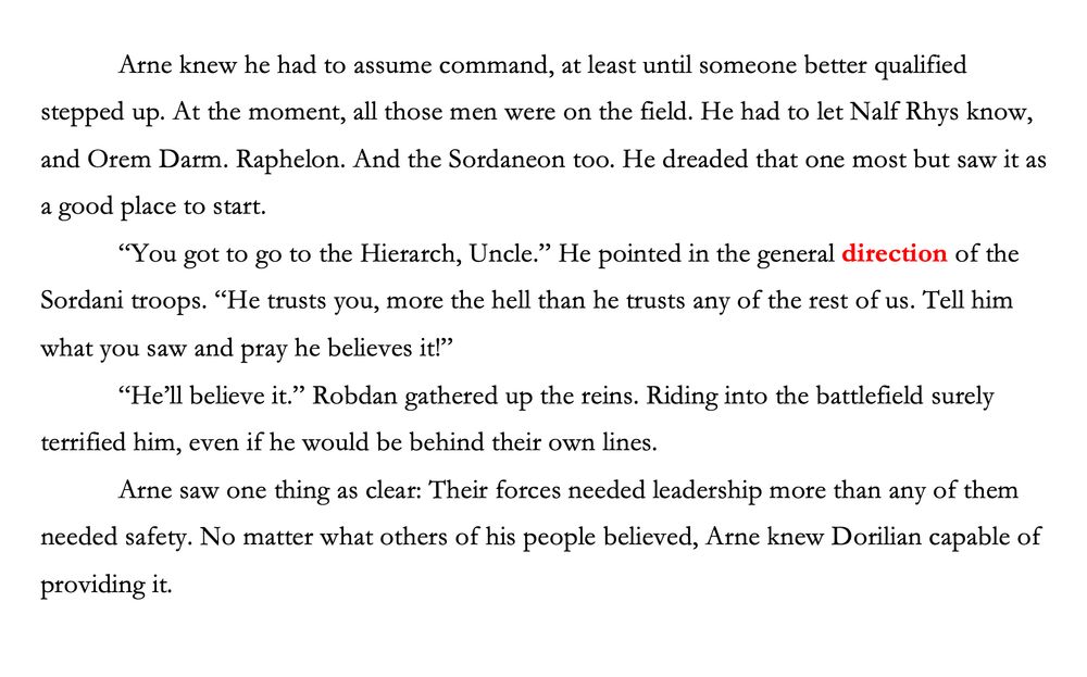  Screenshot of a text excerpt from THE RILL LORD, sixth and final book (April 2026) of the Triempery Revelations series by L.L. Stephens. Snip is of a battlefield scene:

      Arne knew he had to assume command, at least until someone better qualified stepped up. At the moment, all those men were on the field. He had to let Nalf Rhys know, and Orem Darm. Raphelon. And the Sordaneon too. He dreaded that one most but saw it as a good place to start. 
       “You got to go to the Hierarch, Uncle.” He pointed in the general direction of the Sordani troops. “He trusts you, more the hell than he trusts any of the rest of us. Tell him what you saw and pray he believes it!”
       “He’ll believe it.” Robdan gathered up the reins. Riding into the battlefield surely terrified him, even if he would be behind their own lines. 
       Arne saw one thing as clear: Their forces needed leadership more than any of them needed safety. No matter what others of his people believed, Arne knew Dorilian capable of providing it. 
