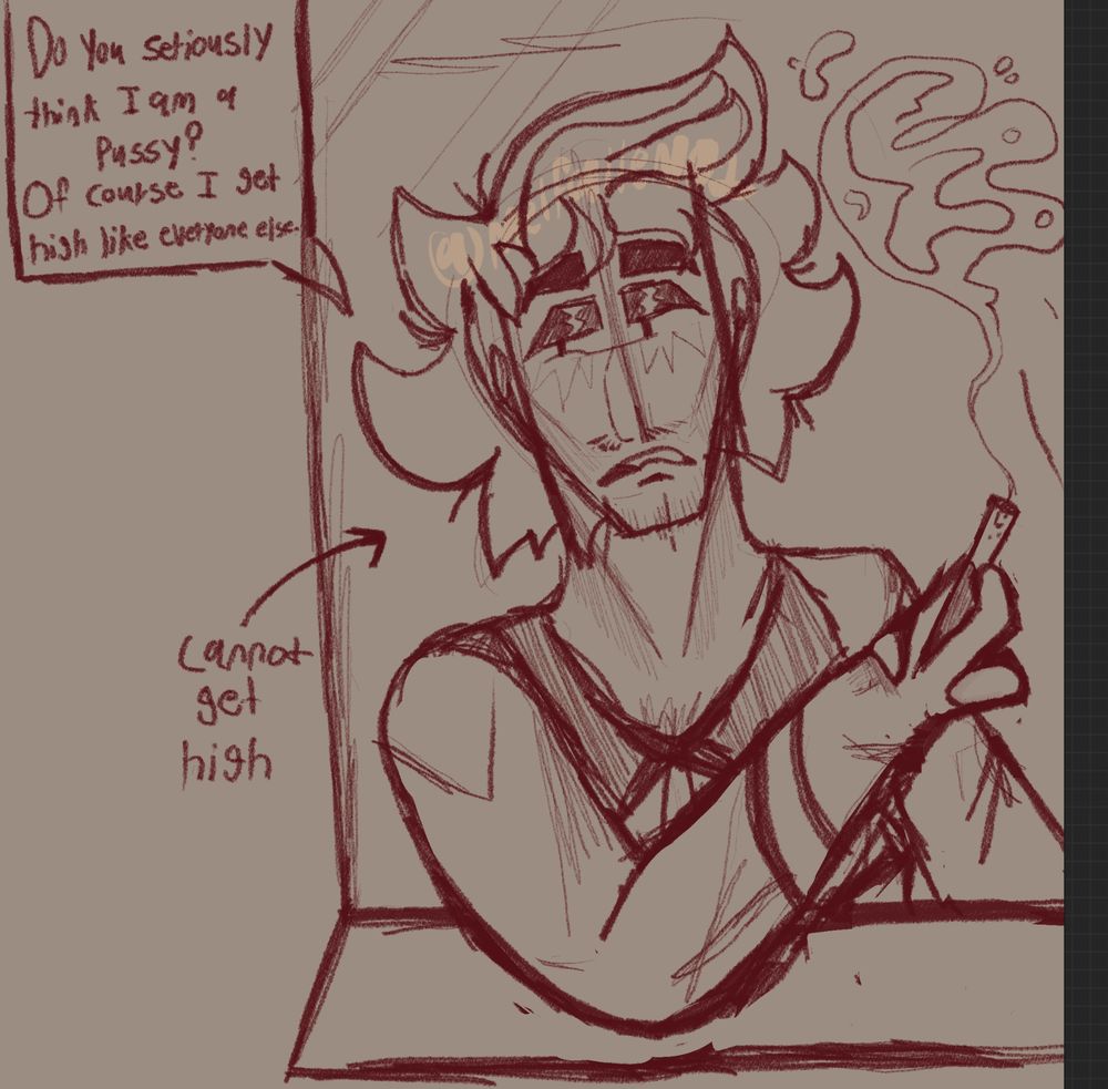 A sketch of The Parallel. This one is technically a bust.

The Parallel has medium-length hair that curves up repeatedly. It is somewhat messy. There is a large streak visible in the bangs.

The Parallel has a more rectangular face shape, its jaw moderately defined. Its eye shape is rectangular, with a curve at the end. Rectangular blocky pupils are contained inside. Its right eye is slightly curved at the bottom, signifying annoyance. Its “lashes” are 3 connected spiked lines. Minor facial hair (mustache and beard) is visible. Its mouth is slightly curved down, with its mouth visible as if it was speaking.

The Parallel’s dress shirt is slightly lowered, but its suit is still on. The black lapels on it are curved down. It has long cuffed sleeves and gloves on.

While The Parallel can only be in its physical form in anything that reflects (in this case, a mirror), its right arm is out of the mirror. It leans right, touching the table before going up. It is holding a cigarette that is currently in use, with smoke in the air.

A square speech bubble to the left of The Parallel is visible. “Do you seriously think I am a pussy? Of course I get high like everyone else.” is written inside. “Cannot get high” is written below it, pointing towards The Parallel.