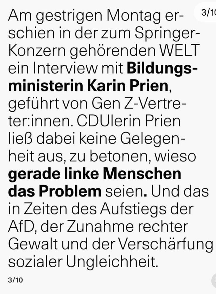 Am gestrigen Montag er- 3
schien in der zum Springer-
Konzern gehörenden WELT
ein Interview mit Bildungs-
ministerin Karin Prien,
geführt von Gen Z-Vertre-
ter:innen. CDUlerin Prien

ließ dabei keine Gelegen-
heit aus, zu betonen, wieso
gerade linke Menschen
das Problem seien. Und das
in Zeiten des Aufstiegs der
AfD, der Zunahme rechter
Gewalt und der Verschärfung
sozialer Ungleichheit.
