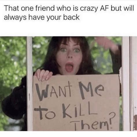 the standard want me to kill them meme with added text as a title.

additional text reads as that one friend who is crazy as fuck but will always have your back.