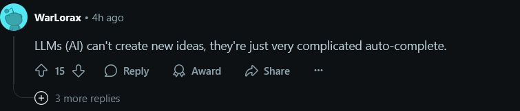 Reddit user WarLorax on a thread about organic molecules being discovered on Saturn's Enceladus: 

LLMs (AI) can't create new ideas, they're just very complicated auto-complete. 