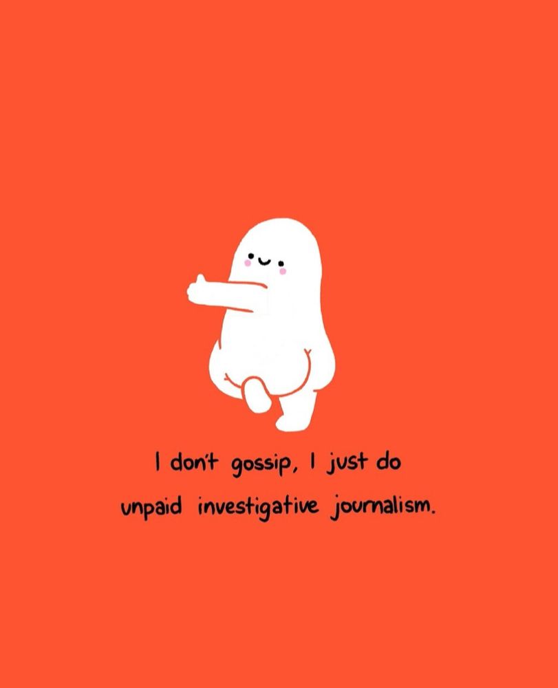 On a bright orange background there is a white colored bean-shaped cartoon creature with a visible naked butt. It is smiling and raising its left thumb in a thumbs up. The wording reads "I don't gossip, I just do unpaid investigative journalism."