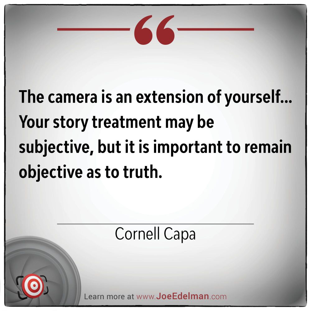 The camera is an extension of yourself... Your story treatment may be subjective, but it is important to remain objective as to truth. - Cornell Capa
