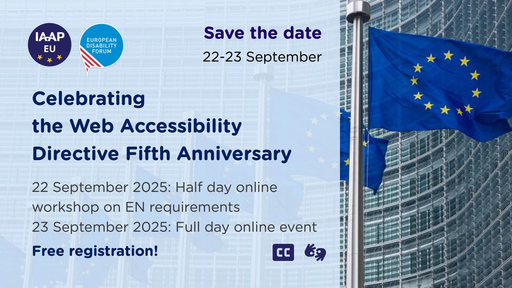 Save the date: 22-23 September.

Celebrating the Web Accessibility Directive Fifth Anniversary.
22 September 2025: half-day online workshop on EN requirements
23 September 2025: full-day online event.

Free registration.

The event is held in English with live captions and international sign, as well as automatic translations of captions to German, French, Spanish and Swedish.

Organised by IAAP EU and the European Disability Forum (EDF).