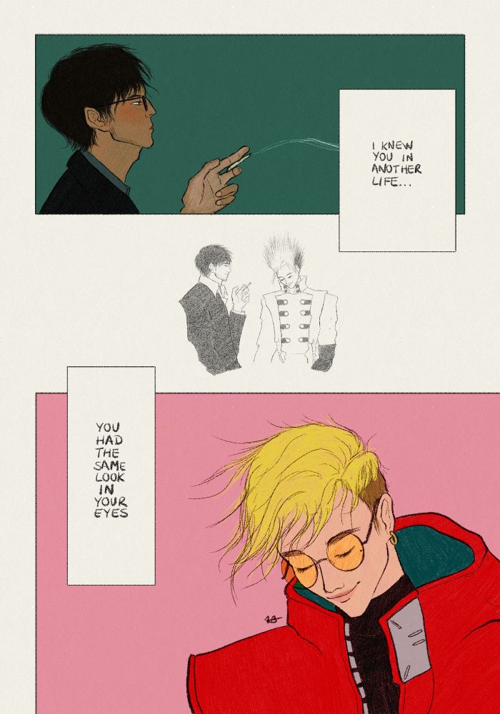 A small comic in three panels. First: There’s Trigun Stampede Wolfwood viewed from the side, who’s staring at something or someone, smoking; the background is dark green; there’s text that says “I knew you in another life…”. The second panel is a pencil drawing of Vashwood in their Trigun Maximum (volumes 8-10) looks, with Wolfwood comfortably smoking by Vash’s side, and Vash having a faint smile and his eyes closed. The third panel shows a colored bust drawing of Trigun Stampede Vash in an almost identical pose to his Trimax counterpart, against a pink background, the same soft smile and closed eyed expression; the text on top says: “you had the same look in your eyes”.